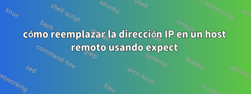 cómo reemplazar la dirección IP en un host remoto usando expect