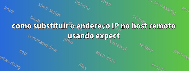 como substituir o endereço IP no host remoto usando expect