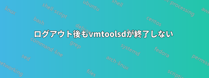ログアウト後もvmtoolsdが終了しない