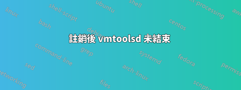 註銷後 vmtoolsd 未結束