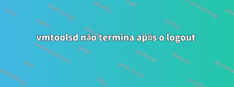 vmtoolsd não termina após o logout