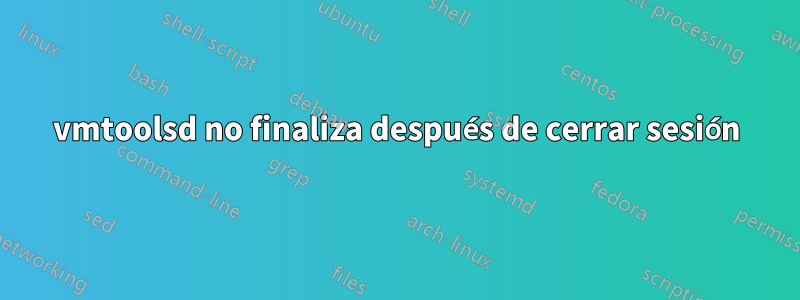 vmtoolsd no finaliza después de cerrar sesión