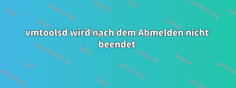 vmtoolsd wird nach dem Abmelden nicht beendet