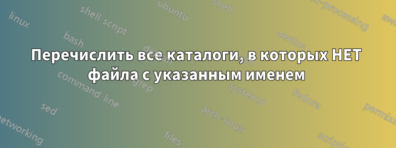 Перечислить все каталоги, в которых НЕТ файла с указанным именем