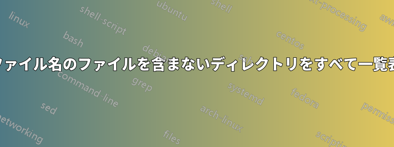指定されたファイル名のファイルを含まないディレクトリをすべて一覧表示します。