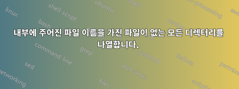 내부에 주어진 파일 이름을 가진 파일이 없는 모든 디렉터리를 나열합니다.