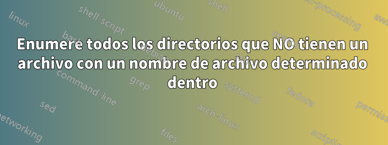 Enumere todos los directorios que NO tienen un archivo con un nombre de archivo determinado dentro