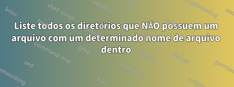 Liste todos os diretórios que NÃO possuem um arquivo com um determinado nome de arquivo dentro