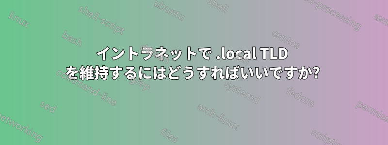 イントラネットで .local TLD を維持するにはどうすればいいですか?