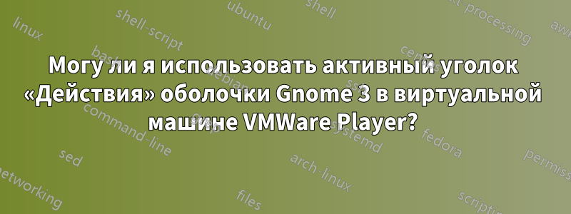 Могу ли я использовать активный уголок «Действия» оболочки Gnome 3 в виртуальной машине VMWare Player?