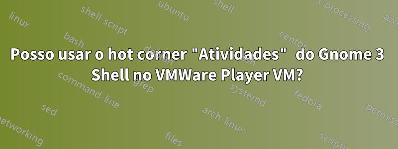 Posso usar o hot corner "Atividades" do Gnome 3 Shell no VMWare Player VM?