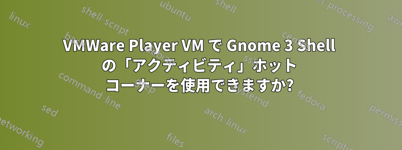 VMWare Player VM で Gnome 3 Shell の「アクティビティ」ホット コーナーを使用できますか?