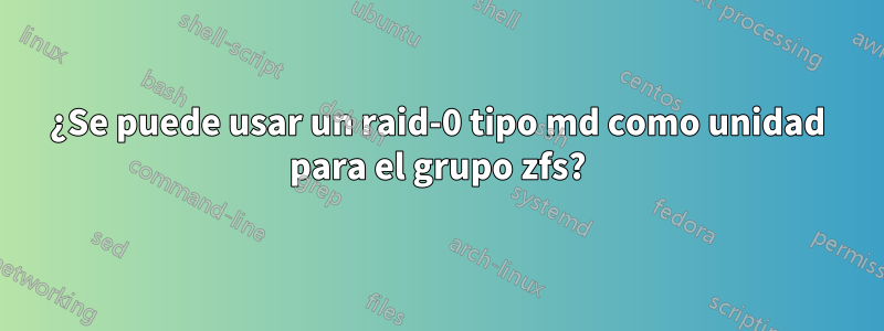 ¿Se puede usar un raid-0 tipo md como unidad para el grupo zfs?