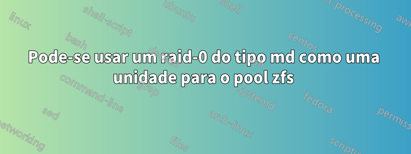 Pode-se usar um raid-0 do tipo md como uma unidade para o pool zfs