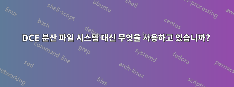 DCE 분산 파일 시스템 대신 무엇을 사용하고 있습니까?