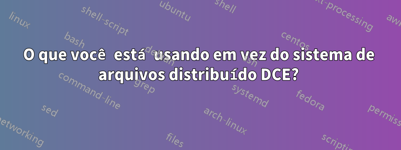 O que você está usando em vez do sistema de arquivos distribuído DCE?