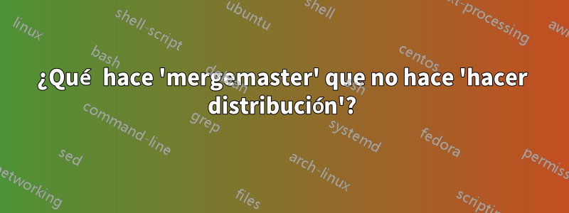 ¿Qué hace 'mergemaster' que no hace 'hacer distribución'?