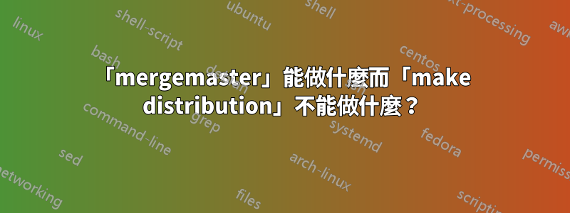 「mergemaster」能做什麼而「make distribution」不能做什麼？