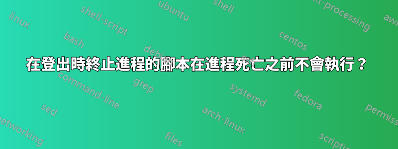 在登出時終止進程的腳本在進程死亡之前不會執行？