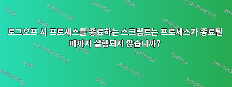 로그오프 시 프로세스를 종료하는 스크립트는 프로세스가 종료될 때까지 실행되지 않습니까?