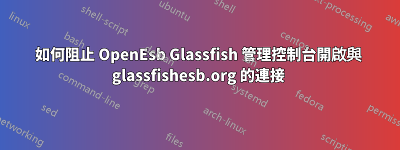 如何阻止 OpenEsb Glassfish 管理控制台開啟與 glassfishesb.org 的連接