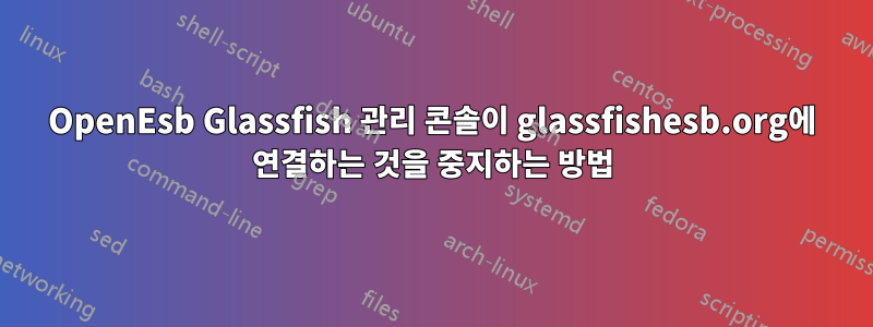 OpenEsb Glassfish 관리 콘솔이 glassfishesb.org에 연결하는 것을 중지하는 방법