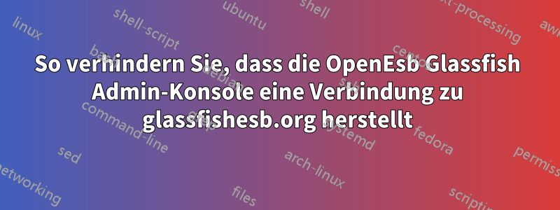 So verhindern Sie, dass die OpenEsb Glassfish Admin-Konsole eine Verbindung zu glassfishesb.org herstellt