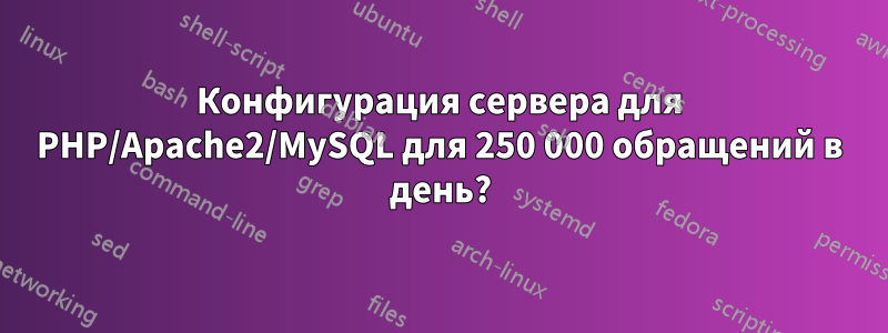 Конфигурация сервера для PHP/Apache2/MySQL для 250 000 обращений в день?