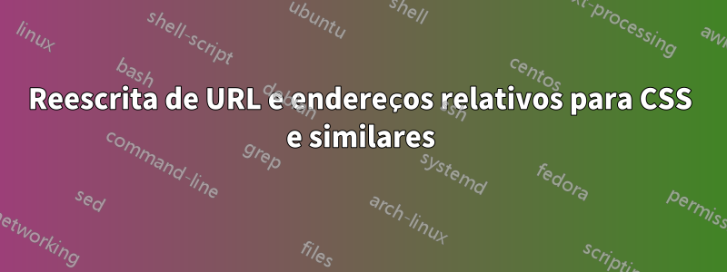 Reescrita de URL e endereços relativos para CSS e similares
