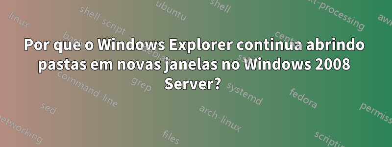 Por que o Windows Explorer continua abrindo pastas em novas janelas no Windows 2008 Server? 