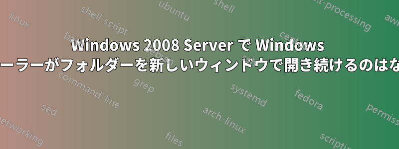 Windows 2008 Server で Windows エクスプローラーがフォルダーを新しいウィンドウで開き続けるのはなぜですか? 