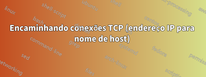 Encaminhando conexões TCP (endereço IP para nome de host)