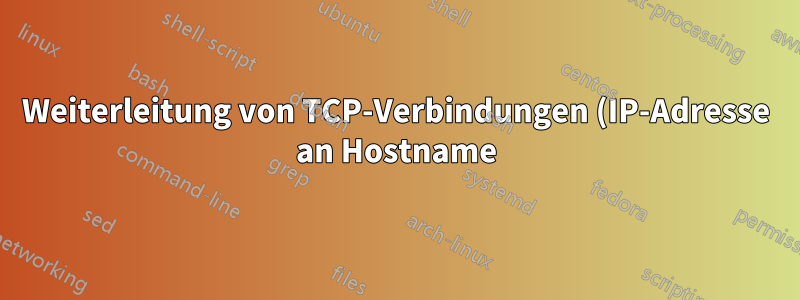 Weiterleitung von TCP-Verbindungen (IP-Adresse an Hostname)
