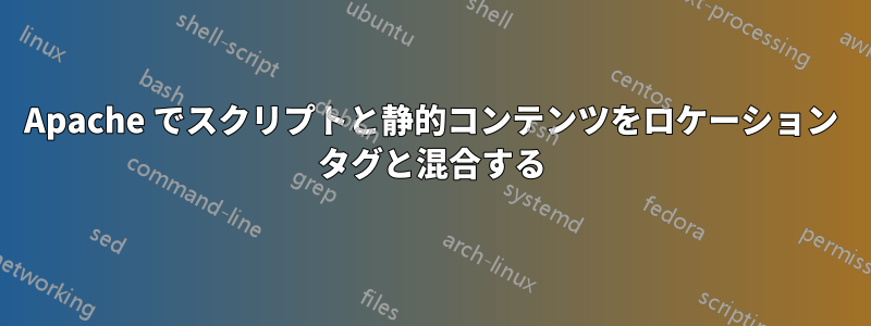 Apache でスクリプトと静的コンテンツをロケーション タグと混合する