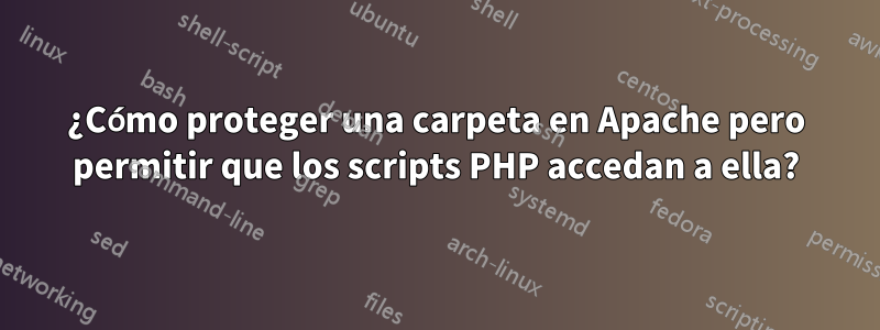 ¿Cómo proteger una carpeta en Apache pero permitir que los scripts PHP accedan a ella?