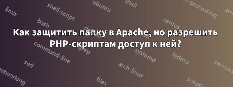 Как защитить папку в Apache, но разрешить PHP-скриптам доступ к ней?