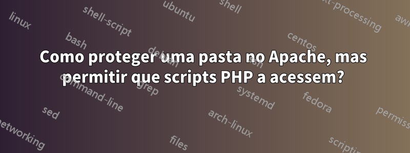 Como proteger uma pasta no Apache, mas permitir que scripts PHP a acessem?