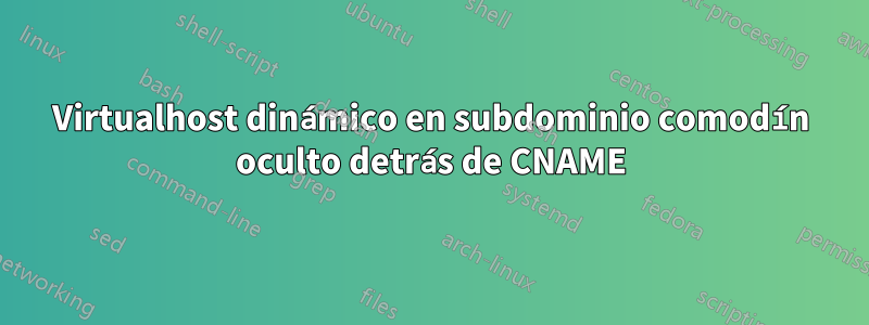 Virtualhost dinámico en subdominio comodín oculto detrás de CNAME
