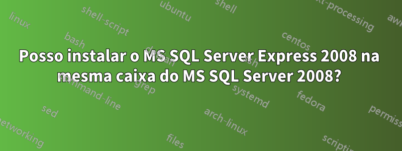 Posso instalar o MS SQL Server Express 2008 na mesma caixa do MS SQL Server 2008?