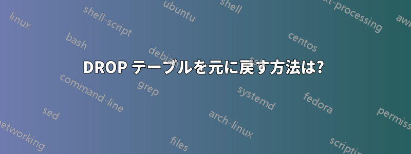 DROP テーブルを元に戻す方法は?