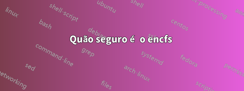 Quão seguro é o encfs