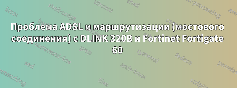 Проблема ADSL и маршрутизации (мостового соединения) с DLINK 320B и Fortinet Fortigate 60
