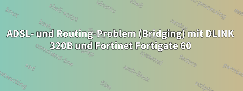 ADSL- und Routing-Problem (Bridging) mit DLINK 320B und Fortinet Fortigate 60