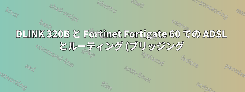 DLINK 320B と Fortinet Fortigate 60 での ADSL とルーティング (ブリッジング) の問題