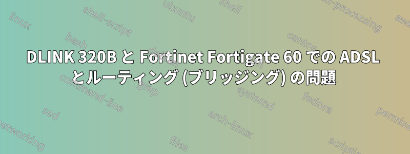 DLINK 320B と Fortinet Fortigate 60 での ADSL とルーティング (ブリッジング) の問題