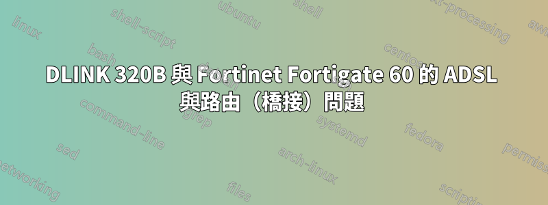 DLINK 320B 與 Fortinet Fortigate 60 的 ADSL 與路由（橋接）問題