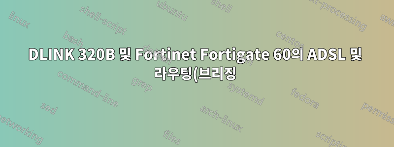 DLINK 320B 및 Fortinet Fortigate 60의 ADSL 및 라우팅(브리징) 문제