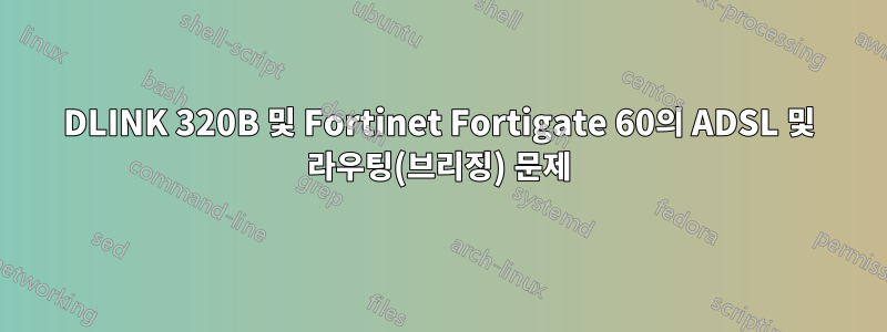 DLINK 320B 및 Fortinet Fortigate 60의 ADSL 및 라우팅(브리징) 문제