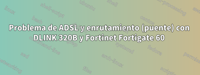 Problema de ADSL y enrutamiento (puente) con DLINK 320B y Fortinet Fortigate 60