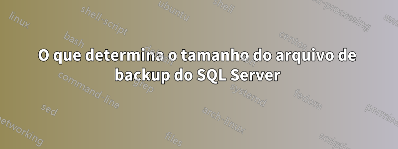 O que determina o tamanho do arquivo de backup do SQL Server